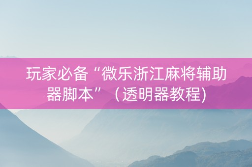 玩家必备“微乐浙江麻将辅助器脚本”（透明器教程)