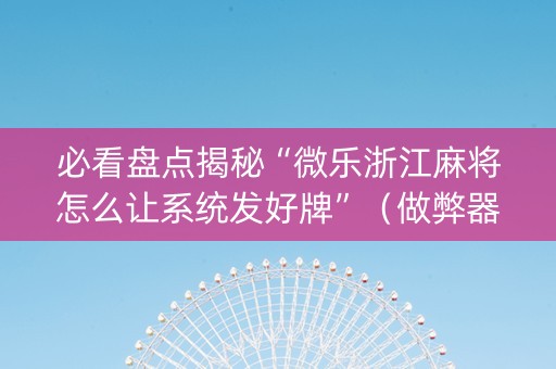 必看盘点揭秘“微乐浙江麻将怎么让系统发好牌”（做弊器软件下载)