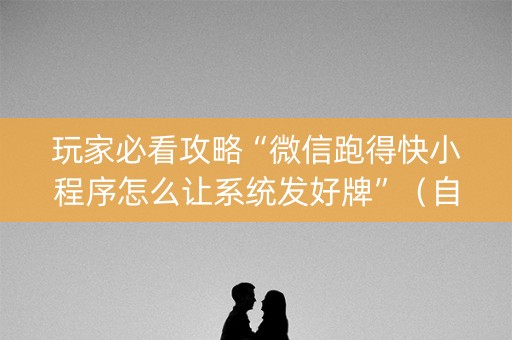 玩家必看攻略“微信跑得快小程序怎么让系统发好牌”（自建房怎么赢)