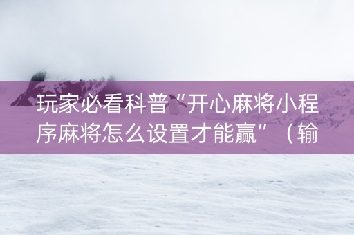 玩家必看科普“开心麻将小程序麻将怎么设置才能赢”（输赢有什么规律)
