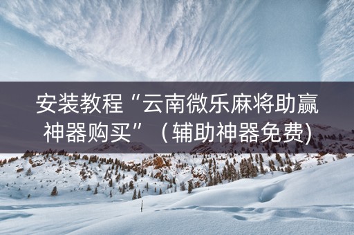 安装教程“云南微乐麻将助赢神器购买”（辅助神器免费)