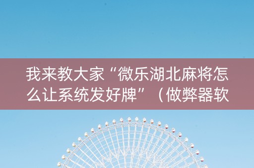 我来教大家“微乐湖北麻将怎么让系统发好牌”（做弊器软件下载)