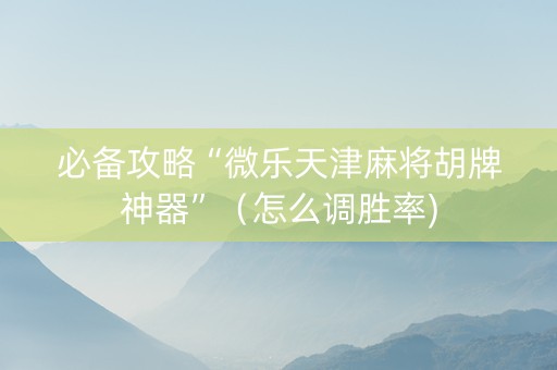 必备攻略“微乐天津麻将胡牌神器”（怎么调胜率)