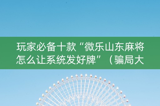 玩家必备十款“微乐山东麻将怎么让系统发好牌”（骗局大揭秘)