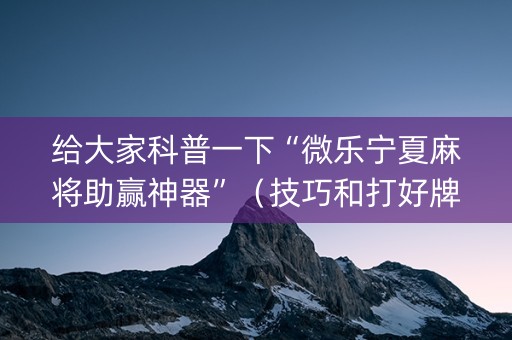 给大家科普一下“微乐宁夏麻将助赢神器”（技巧和打好牌方法)