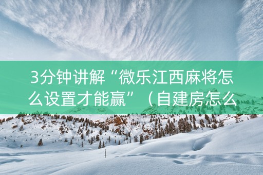 3分钟讲解“微乐江西麻将怎么设置才能赢”（自建房怎么拿好牌)