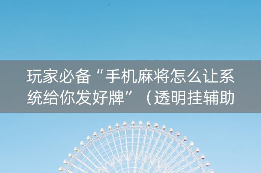 玩家必备“手机麻将怎么让系统给你发好牌”（透明挂辅助器)