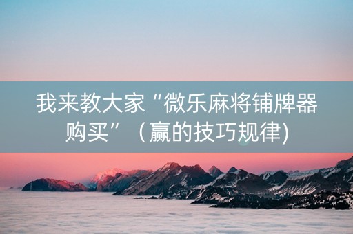 我来教大家“微乐麻将铺牌器购买”（赢的技巧规律)