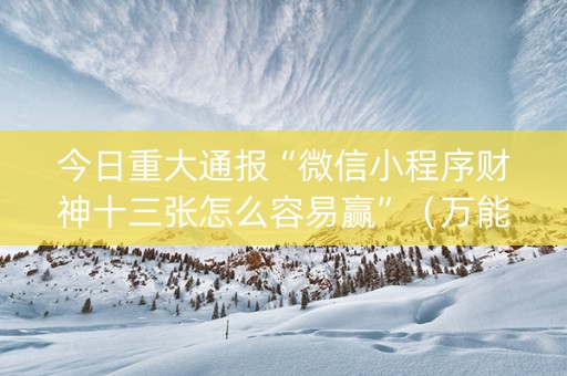 今日重大通报“微信小程序财神十三张怎么容易赢”（万能开挂神器)