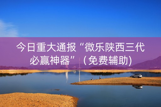 今日重大通报“微乐陕西三代必赢神器”（免费辅助)