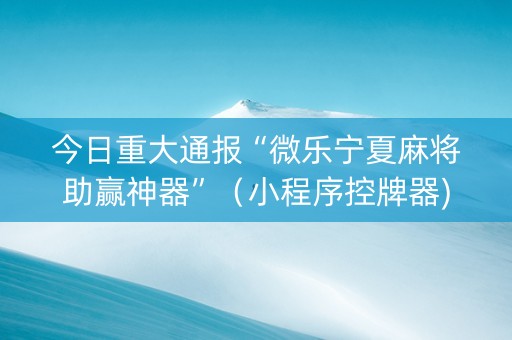 今日重大通报“微乐宁夏麻将助赢神器”（小程序控牌器)