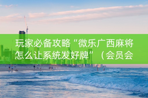 玩家必备攻略“微乐广西麻将怎么让系统发好牌”（会员会提高胜率吗)