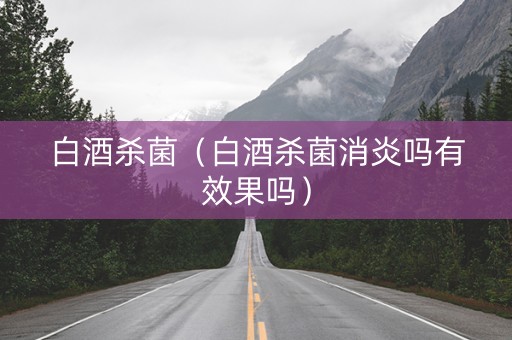 白酒杀菌（白酒杀菌消炎吗有效果吗）