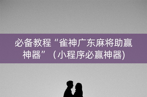 必备教程“雀神广东麻将助赢神器”（小程序必赢神器)