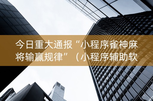 今日重大通报“小程序雀神麻将输赢规律”（小程序辅助软件)