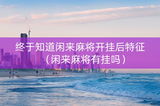 终于知道闲来麻将开挂后特征（闲来麻将有挂吗）