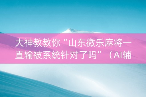 大神教教你“山东微乐麻将一直输被系统针对了吗”（AI辅助胡牌规则)