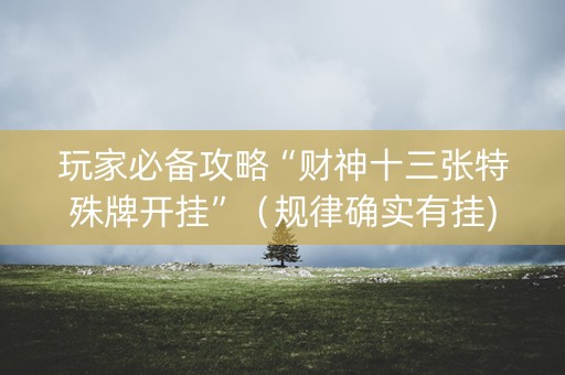 玩家必备攻略“财神十三张特殊牌开挂”（规律确实有挂)