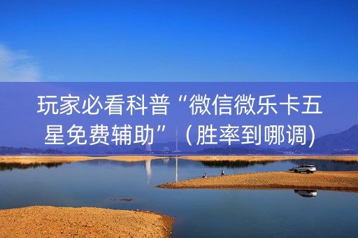 玩家必看科普“微信微乐卡五星免费辅助”（胜率到哪调)
