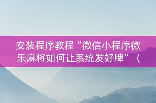 安装程序教程“微信小程序微乐麻将如何让系统发好牌”（提高胜率技巧)