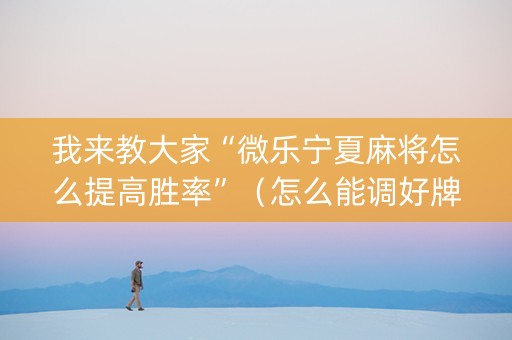 我来教大家“微乐宁夏麻将怎么提高胜率”（怎么能调好牌)