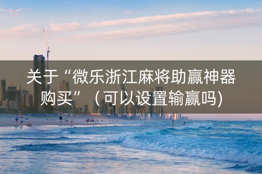 关于“微乐浙江麻将助赢神器购买”（可以设置输赢吗)