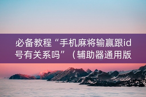 必备教程“手机麻将输赢跟id号有关系吗”（辅助器通用版)