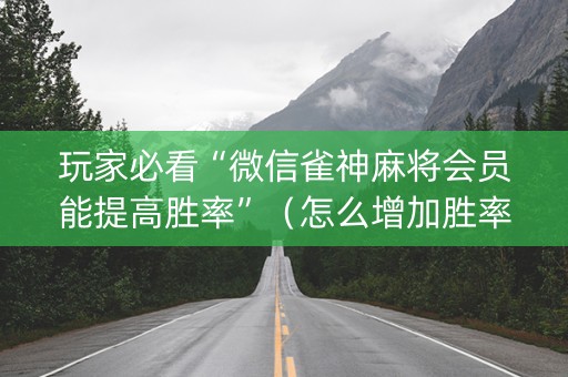 玩家必看“微信雀神麻将会员能提高胜率”（怎么增加胜率)