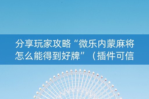 分享玩家攻略“微乐内蒙麻将怎么能得到好牌”（插件可信吗)