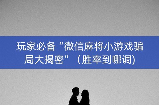 玩家必备“微信麻将小游戏骗局大揭密”（胜率到哪调)