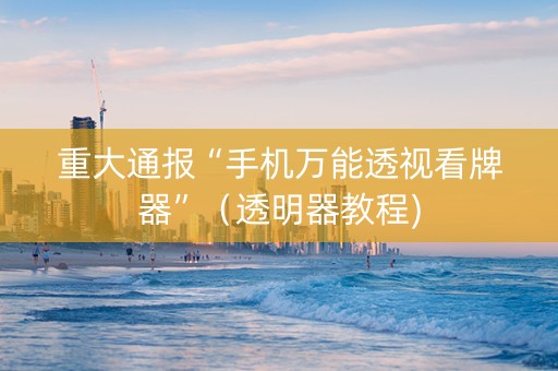 重大通报“手机万能透视看牌器”（透明器教程)