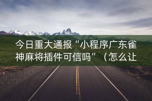 今日重大通报“小程序广东雀神麻将插件可信吗”（怎么让系统给自己好牌)