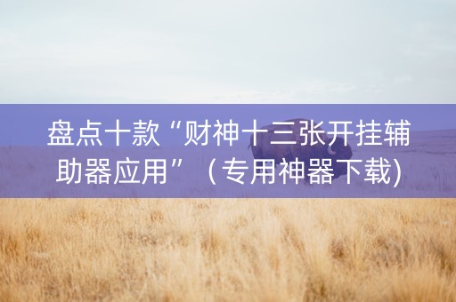 盘点十款“财神十三张开挂辅助器应用”（专用神器下载)