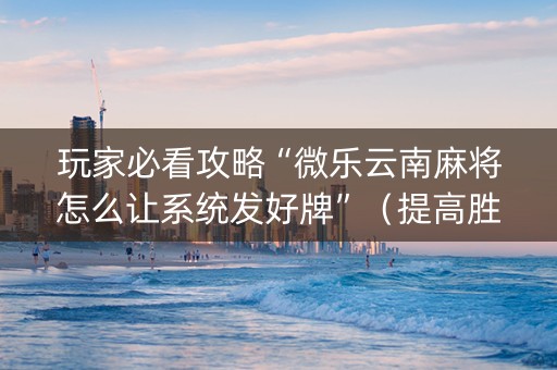 玩家必看攻略“微乐云南麻将怎么让系统发好牌”（提高胜率技巧)