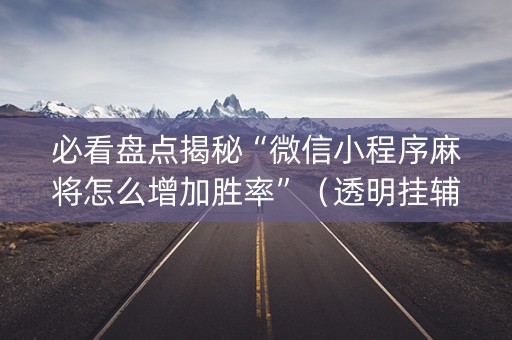 必看盘点揭秘“微信小程序麻将怎么增加胜率”（透明挂辅助器)