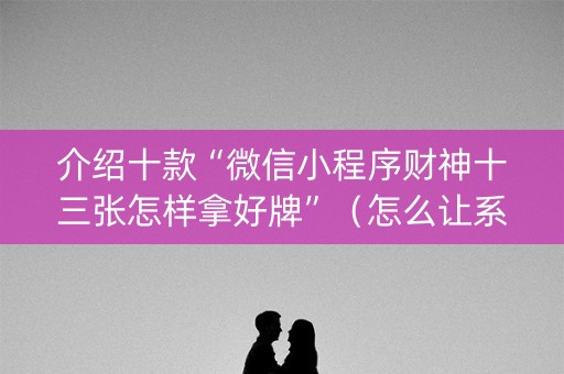 介绍十款“微信小程序财神十三张怎样拿好牌”（怎么让系统给自己好牌)