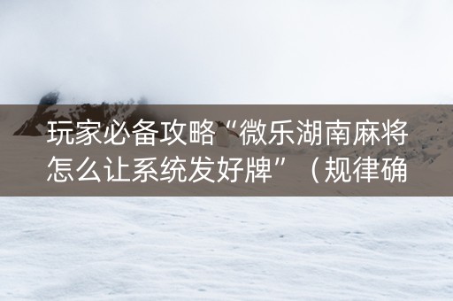 玩家必备攻略“微乐湖南麻将怎么让系统发好牌”（规律确实有挂)