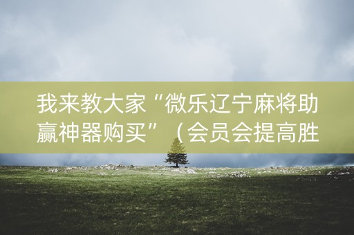 我来教大家“微乐辽宁麻将助赢神器购买”（会员会提高胜率吗)