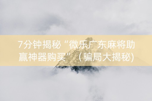 7分钟揭秘“微乐广东麻将助赢神器购买”（骗局大揭秘)
