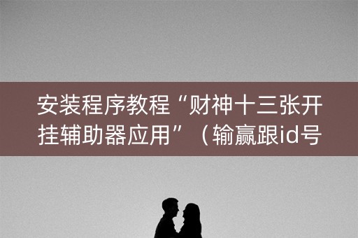 安装程序教程“财神十三张开挂辅助器应用”（输赢跟id号有关系吗)
