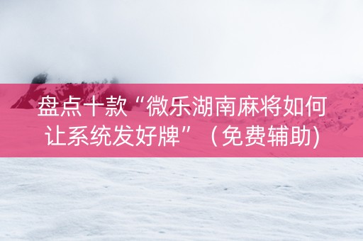 盘点十款“微乐湖南麻将如何让系统发好牌”（免费辅助)