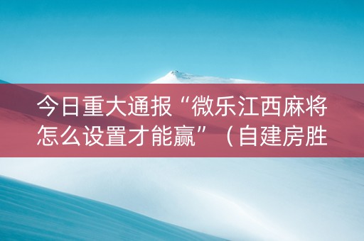 今日重大通报“微乐江西麻将怎么设置才能赢”（自建房胜负规律)