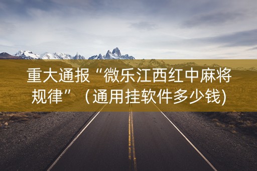 重大通报“微乐江西红中麻将规律”（通用挂软件多少钱)