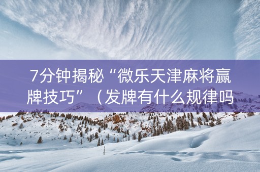 7分钟揭秘“微乐天津麻将赢牌技巧”（发牌有什么规律吗)
