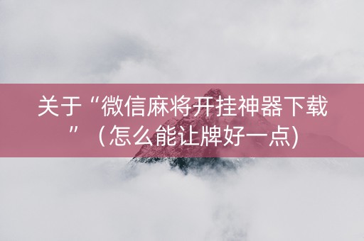 关于“微信麻将开挂神器下载”（怎么能让牌好一点)