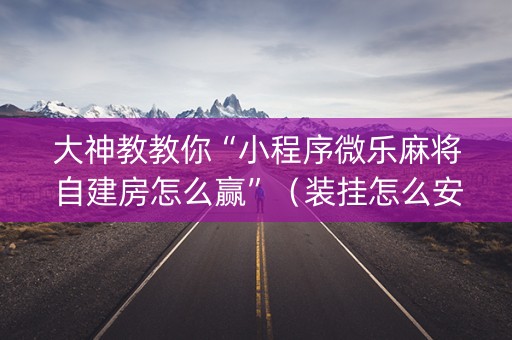 大神教教你“小程序微乐麻将自建房怎么赢”（装挂怎么安装)