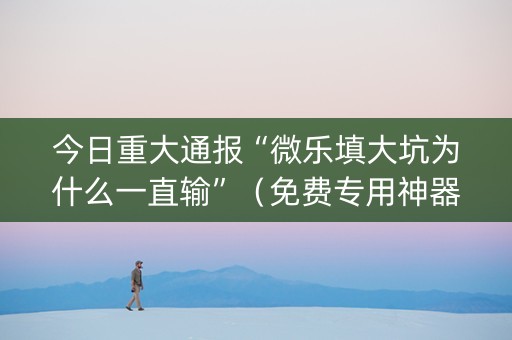 今日重大通报“微乐填大坑为什么一直输”（免费专用神器)