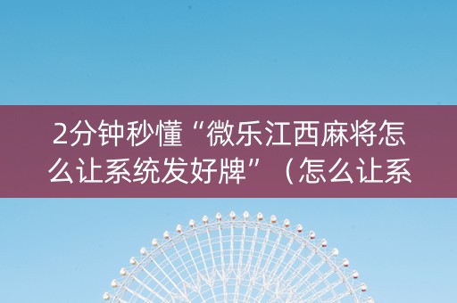 2分钟秒懂“微乐江西麻将怎么让系统发好牌”（怎么让系统给自己好牌)