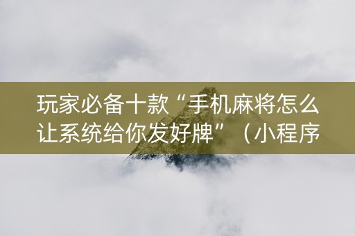 玩家必备十款“手机麻将怎么让系统给你发好牌”（小程序控牌器)