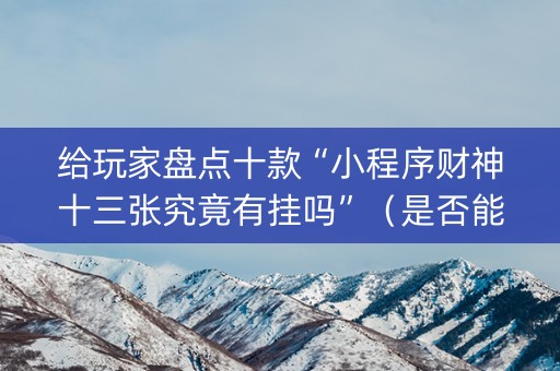 给玩家盘点十款“小程序财神十三张究竟有挂吗”（是否能开挂)